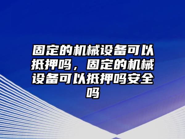 固定的機(jī)械設(shè)備可以抵押嗎，固定的機(jī)械設(shè)備可以抵押嗎安全嗎