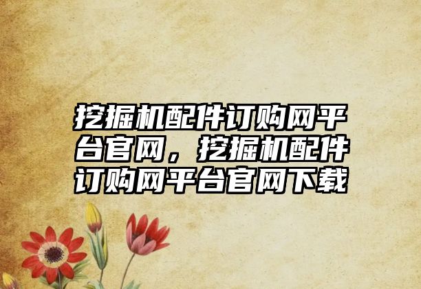 挖掘機配件訂購網(wǎng)平臺官網(wǎng)，挖掘機配件訂購網(wǎng)平臺官網(wǎng)下載