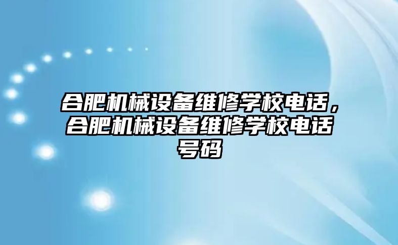 合肥機械設(shè)備維修學(xué)校電話，合肥機械設(shè)備維修學(xué)校電話號碼