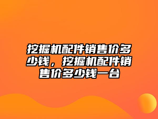 挖掘機配件銷售價多少錢，挖掘機配件銷售價多少錢一臺