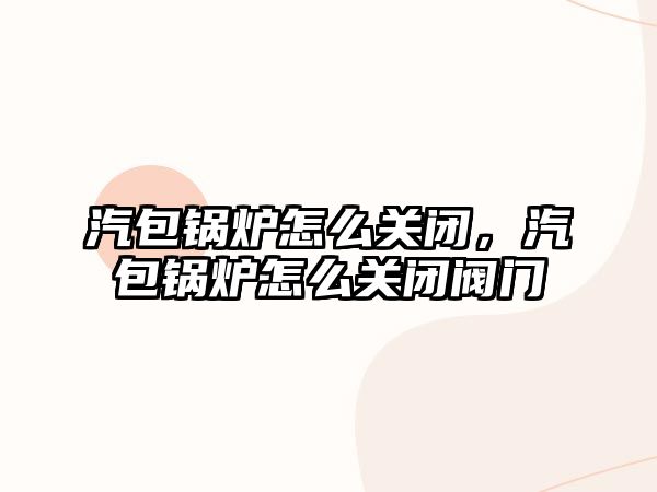 汽包鍋爐怎么關閉，汽包鍋爐怎么關閉閥門