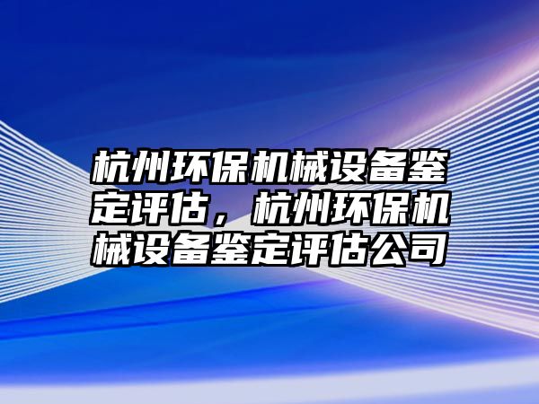 杭州環(huán)保機械設備鑒定評估，杭州環(huán)保機械設備鑒定評估公司