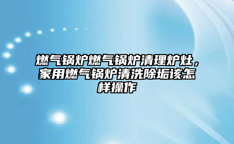 燃?xì)忮仩t燃?xì)忮仩t清理爐灶，家用燃?xì)忮仩t清洗除垢該怎樣操作