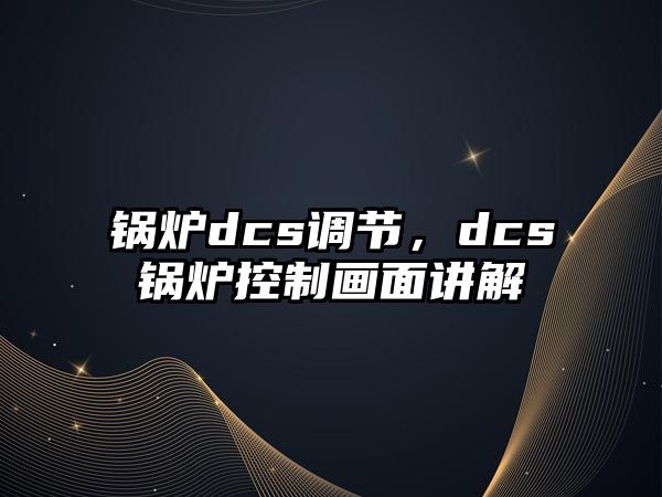 鍋爐dcs調(diào)節(jié)，dcs鍋爐控制畫面講解