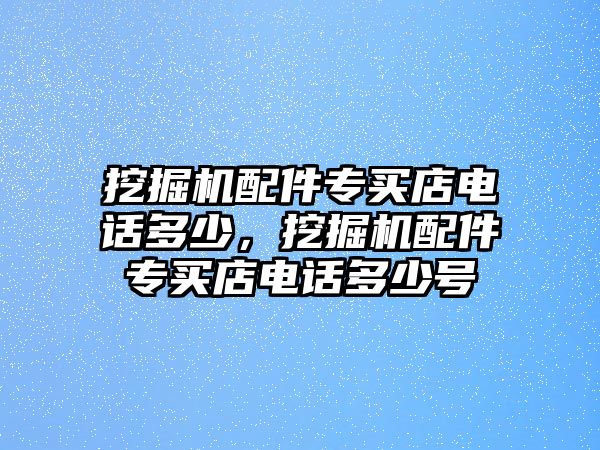 挖掘機(jī)配件專買店電話多少，挖掘機(jī)配件專買店電話多少號(hào)