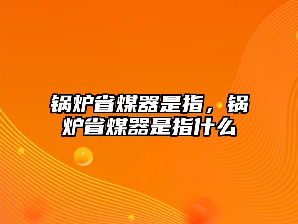 鍋爐省煤器是指，鍋爐省煤器是指什么