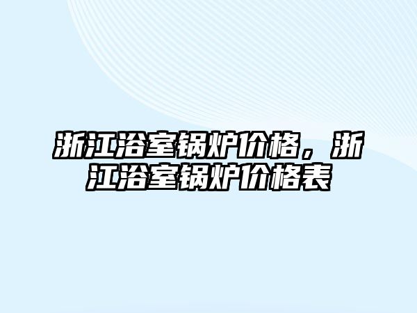 浙江浴室鍋爐價格，浙江浴室鍋爐價格表