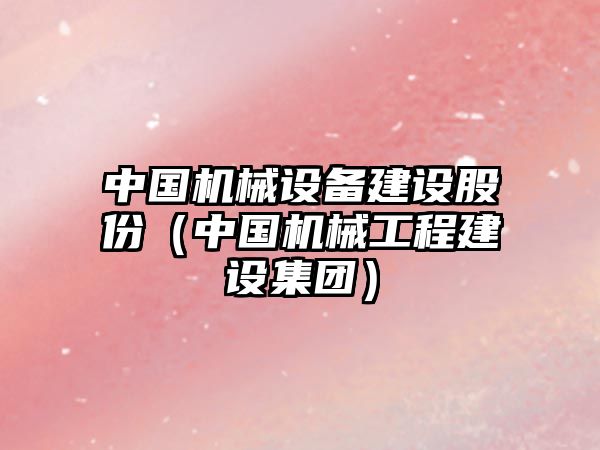 中國機械設(shè)備建設(shè)股份（中國機械工程建設(shè)集團(tuán)）