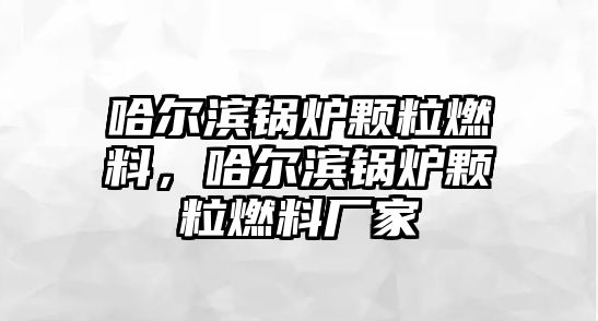 哈爾濱鍋爐顆粒燃料，哈爾濱鍋爐顆粒燃料廠家