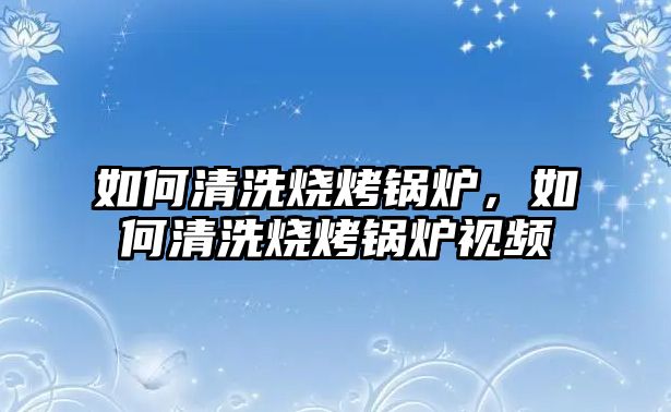 如何清洗燒烤鍋爐，如何清洗燒烤鍋爐視頻