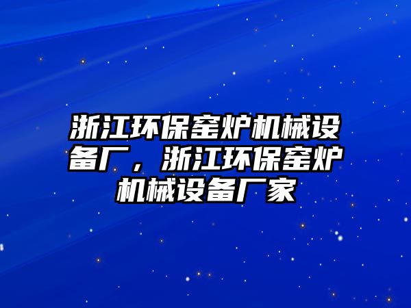 浙江環(huán)保窯爐機(jī)械設(shè)備廠，浙江環(huán)保窯爐機(jī)械設(shè)備廠家