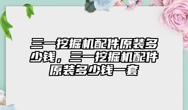 三一挖掘機(jī)配件原裝多少錢，三一挖掘機(jī)配件原裝多少錢一套