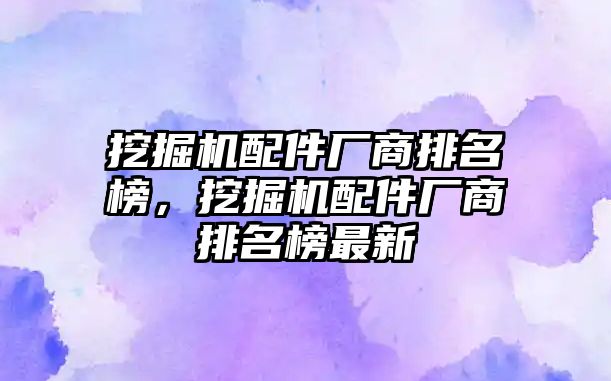 挖掘機配件廠商排名榜，挖掘機配件廠商排名榜最新