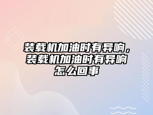 裝載機加油時有異響，裝載機加油時有異響怎么回事