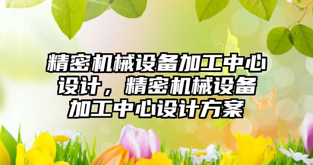 精密機械設備加工中心設計，精密機械設備加工中心設計方案