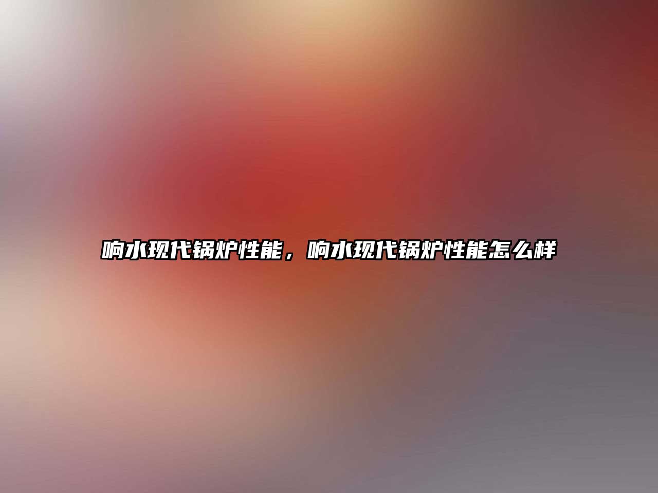 響水現(xiàn)代鍋爐性能，響水現(xiàn)代鍋爐性能怎么樣