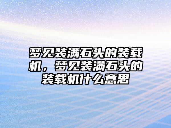 夢見裝滿石頭的裝載機，夢見裝滿石頭的裝載機什么意思