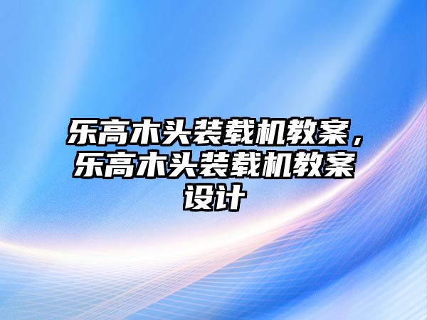 樂高木頭裝載機(jī)教案，樂高木頭裝載機(jī)教案設(shè)計(jì)