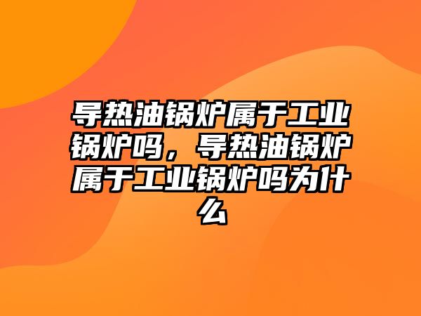 導熱油鍋爐屬于工業(yè)鍋爐嗎，導熱油鍋爐屬于工業(yè)鍋爐嗎為什么