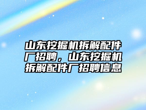 山東挖掘機(jī)拆解配件廠(chǎng)招聘，山東挖掘機(jī)拆解配件廠(chǎng)招聘信息