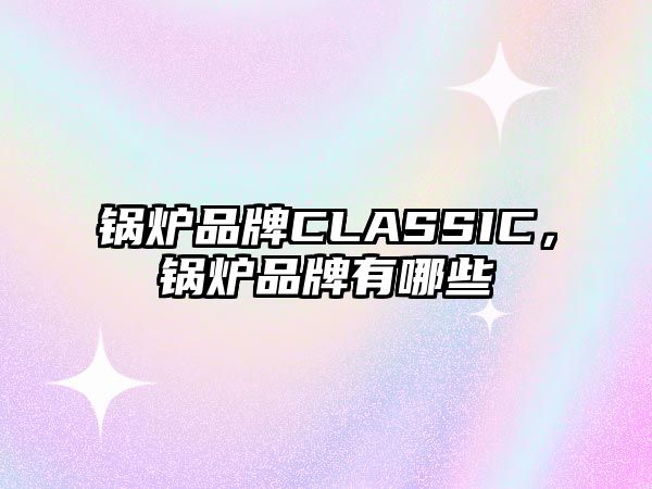 鍋爐品牌CLASSIC，鍋爐品牌有哪些