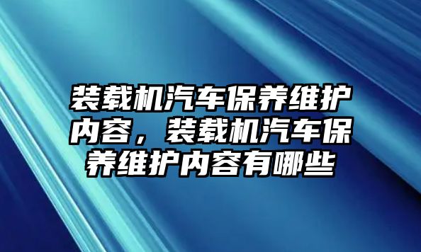 裝載機汽車保養(yǎng)維護內(nèi)容，裝載機汽車保養(yǎng)維護內(nèi)容有哪些