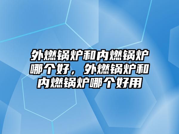 外燃鍋爐和內(nèi)燃鍋爐哪個(gè)好，外燃鍋爐和內(nèi)燃鍋爐哪個(gè)好用