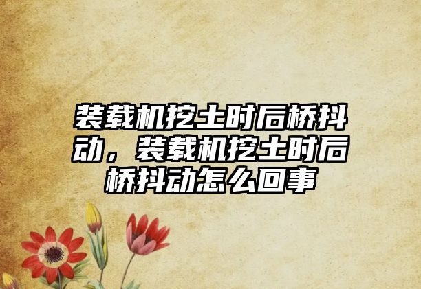 裝載機(jī)挖土?xí)r后橋抖動(dòng)，裝載機(jī)挖土?xí)r后橋抖動(dòng)怎么回事