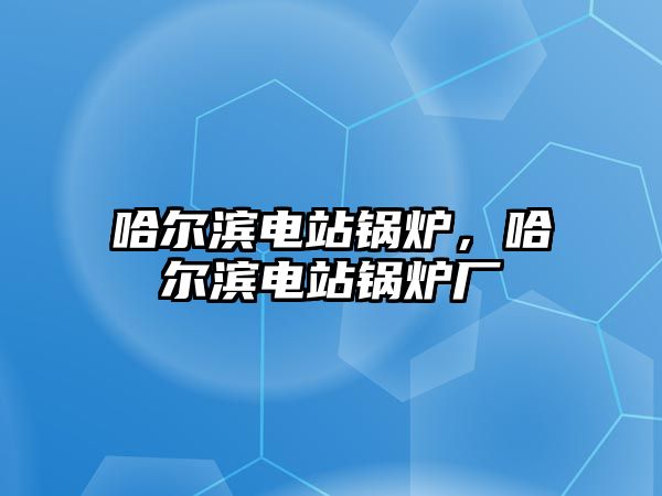 哈爾濱電站鍋爐，哈爾濱電站鍋爐廠