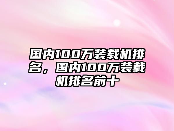 國內(nèi)100萬裝載機排名，國內(nèi)100萬裝載機排名前十