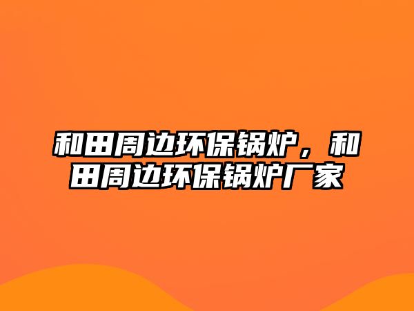 和田周邊環(huán)保鍋爐，和田周邊環(huán)保鍋爐廠家