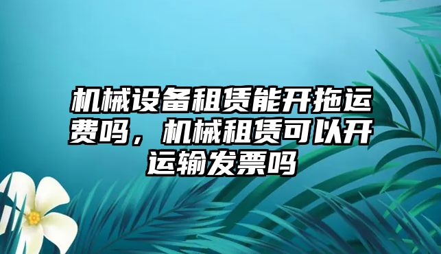 機(jī)械設(shè)備租賃能開拖運費嗎，機(jī)械租賃可以開運輸發(fā)票嗎