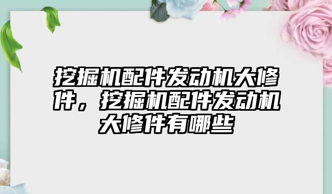 挖掘機(jī)配件發(fā)動機(jī)大修件，挖掘機(jī)配件發(fā)動機(jī)大修件有哪些