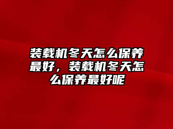 裝載機(jī)冬天怎么保養(yǎng)最好，裝載機(jī)冬天怎么保養(yǎng)最好呢