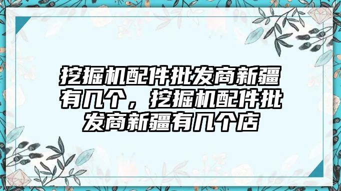 挖掘機(jī)配件批發(fā)商新疆有幾個(gè)，挖掘機(jī)配件批發(fā)商新疆有幾個(gè)店