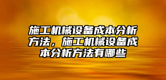 施工機(jī)械設(shè)備成本分析方法，施工機(jī)械設(shè)備成本分析方法有哪些