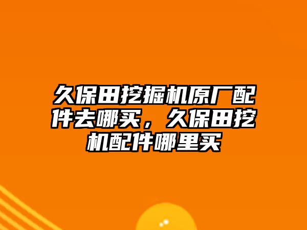 久保田挖掘機原廠配件去哪買，久保田挖機配件哪里買