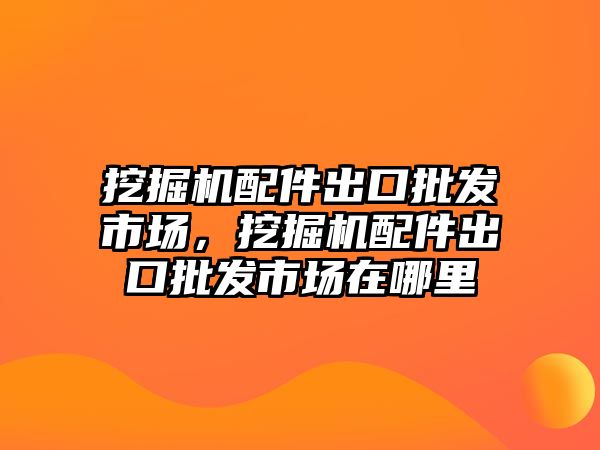 挖掘機配件出口批發(fā)市場，挖掘機配件出口批發(fā)市場在哪里