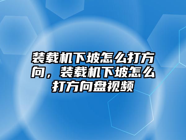 裝載機下坡怎么打方向，裝載機下坡怎么打方向盤視頻