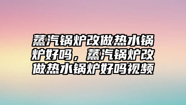 蒸汽鍋爐改做熱水鍋爐好嗎，蒸汽鍋爐改做熱水鍋爐好嗎視頻