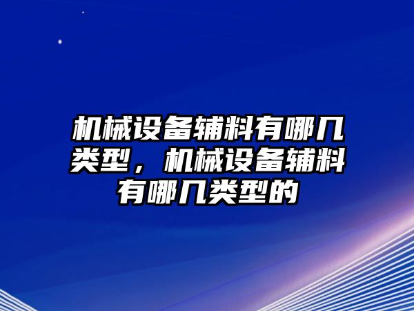 機(jī)械設(shè)備輔料有哪幾類型，機(jī)械設(shè)備輔料有哪幾類型的