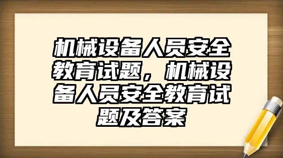 機械設(shè)備人員安全教育試題，機械設(shè)備人員安全教育試題及答案