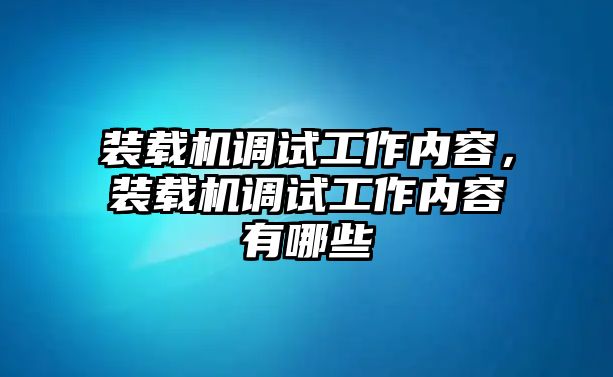 裝載機(jī)調(diào)試工作內(nèi)容，裝載機(jī)調(diào)試工作內(nèi)容有哪些