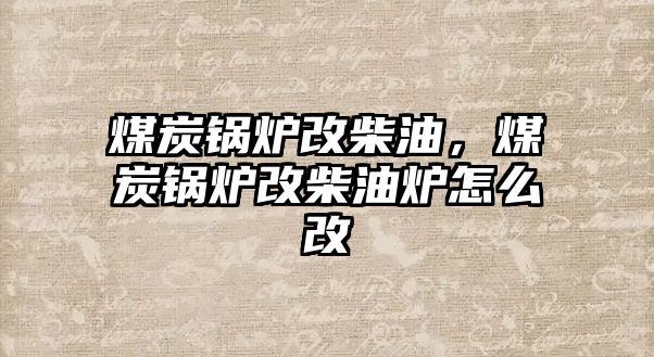 煤炭鍋爐改柴油，煤炭鍋爐改柴油爐怎么改