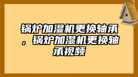 鍋爐加濕機更換軸承，鍋爐加濕機更換軸承視頻