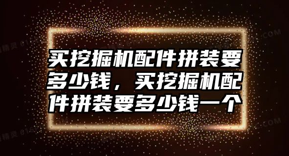 買挖掘機配件拼裝要多少錢，買挖掘機配件拼裝要多少錢一個