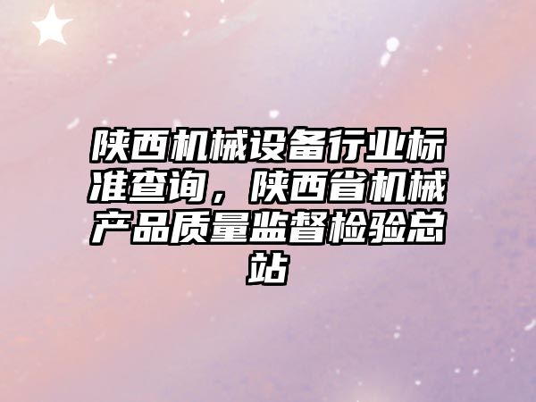 陜西機(jī)械設(shè)備行業(yè)標(biāo)準(zhǔn)查詢，陜西省機(jī)械產(chǎn)品質(zhì)量監(jiān)督檢驗(yàn)總站