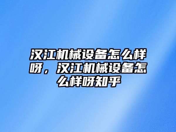 漢江機(jī)械設(shè)備怎么樣呀，漢江機(jī)械設(shè)備怎么樣呀知乎