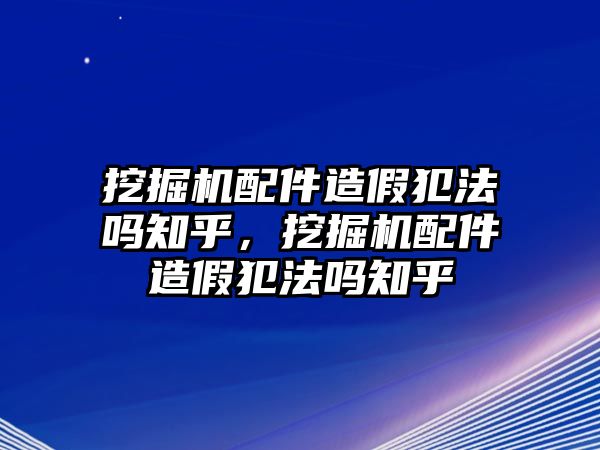 挖掘機配件造假犯法嗎知乎，挖掘機配件造假犯法嗎知乎