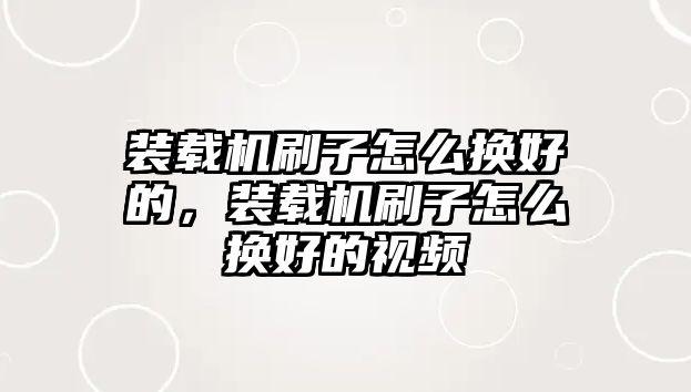 裝載機刷子怎么換好的，裝載機刷子怎么換好的視頻